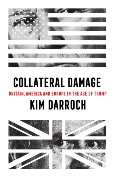 Collateral Damage: Britain, America and Europe in the Age of Trump | Darroch, Kim