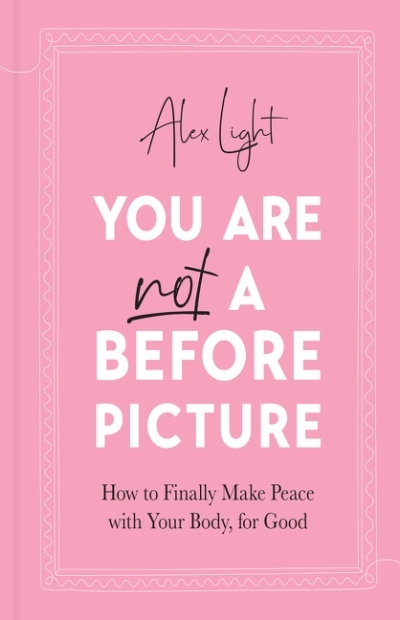 You Are Not a Before Picture: How to finally make peace with your body, for good | Light, Alex