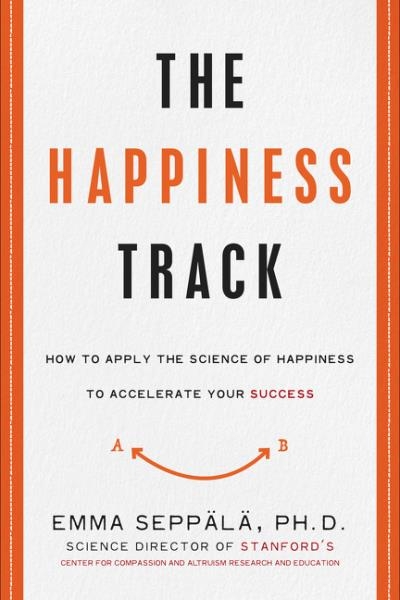 The Happiness Track : How to Apply the Science of Happiness to Accelerate Your Success | Hardcover  | Emma Seppala