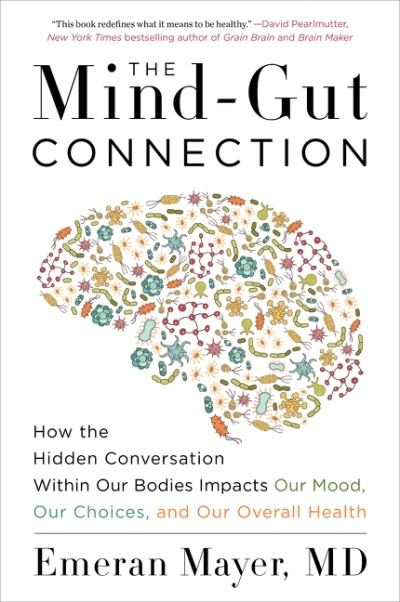 The Mind-Gut Connection : How the Hidden Conversation Within Our Bodies Impacts Our Mood, Our Choices, and Our Overall Health | Mayer, Emeran