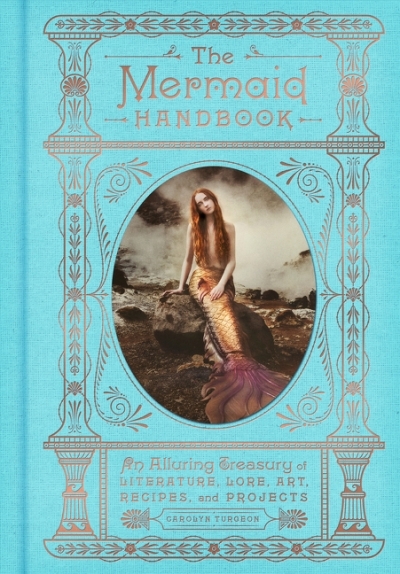 The Mermaid Handbook : An Alluring Treasury of Literature, Lore, Art, Recipes, and Projects | Turgeon, Carolyn