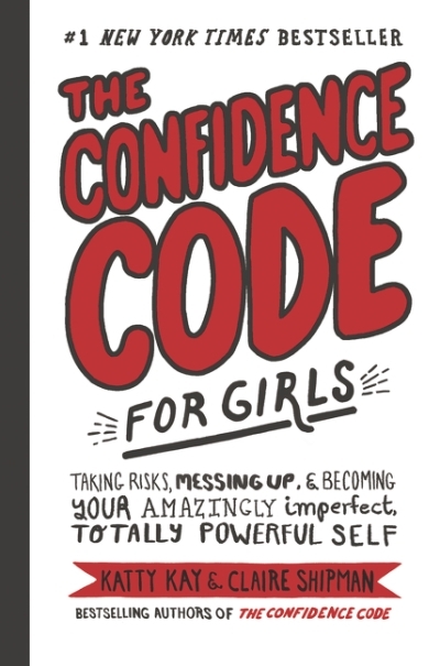 The Confidence Code for Girls : Taking Risks, Messing Up, &amp; Becoming Your Amazingly Imperfect, Totally Powerful Self | Kay, Katty