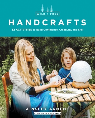 Wild and Free Handcrafts : 32 Activities to Build Confidence, Creativity, and Skill | Arment, Ainsley