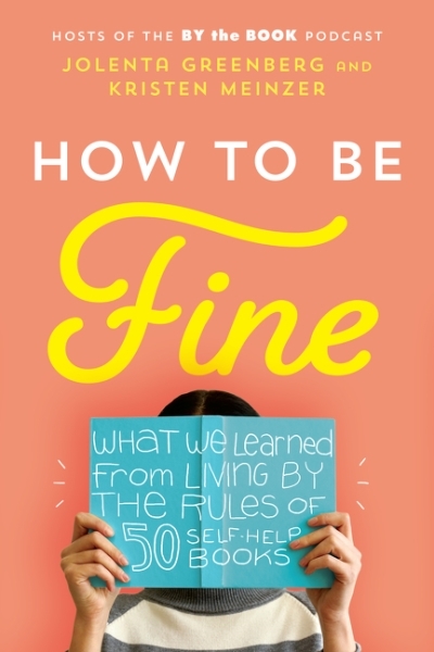 How to Be Fine : What We Learned from Living by the Rules of 50 Self-Help Books | Greenberg, Jolenta