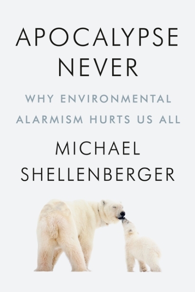 Apocalypse Never : Why Environmental Alarmism Hurts Us All | Shellenberger, Michael