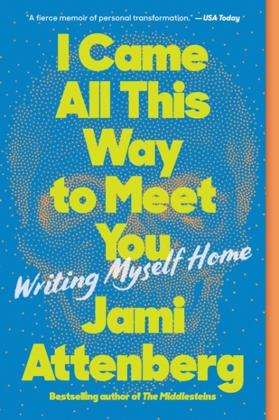 I Came All This Way to Meet You : Writing Myself Home | Attenberg, Jami