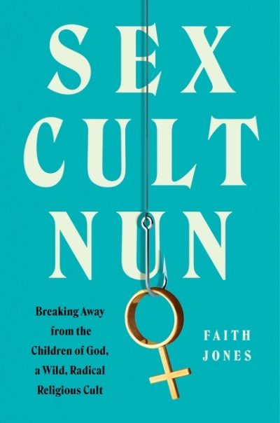 Sex Cult Nun : Breaking Away from the Children of God, a Wild, Radical Religious Cult | Jones, Faith