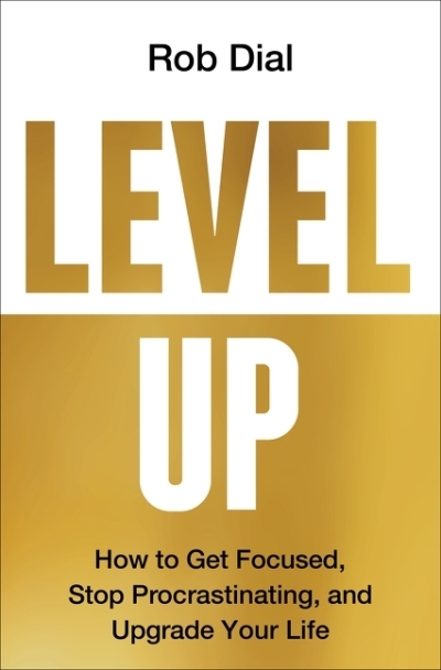 Level Up : How to Get Focused, Stop Procrastinating, and Upgrade Your Life | Dial, Rob (Auteur)