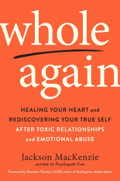 Whole Again : Healing Your Heart and Rediscovering Your True Self After Toxic Relationships and Emotional Abuse | MacKenzie, Jackson