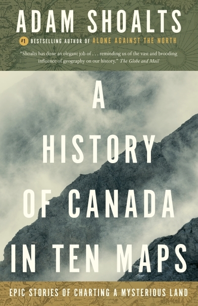 A History of Canada in Ten Maps : Epic Stories of Charting a Mysterious Land | Shoalts, Adam