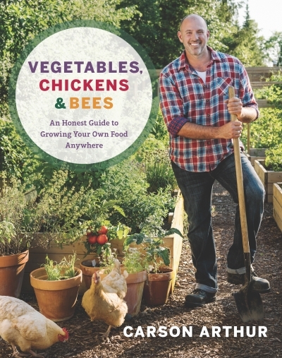 Vegetables, Chickens &amp; Bees : An Honest Guide to Growing Your Own Food Anywhere | Arthur, Carson