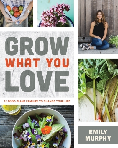 Grow What You Love : 12 Food Plant Families To Change Your Life | Murphy, Emily