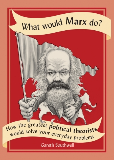 What Would Marx Do? : How the Greatest Political Theorists Would Solve Your Everyday Problems | Southwell, Gareth