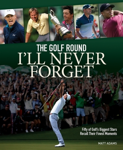 Golf Round I'll Never Forget (The) : Fifty of Golf's Biggest Stars Recall Their Finest Moments | Adams, Matt