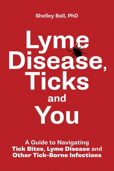 Lyme Disease, Ticks and You : A Guide to Navigating Tick Bites, Lyme Disease and Other Tick-Borne Infections | Ball, Shelley