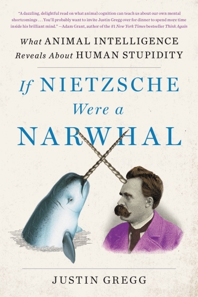 If Nietzsche Were a Narwhal : What Animal Intelligence Reveals About Human Stupidity | Gregg, Justin (Auteur)