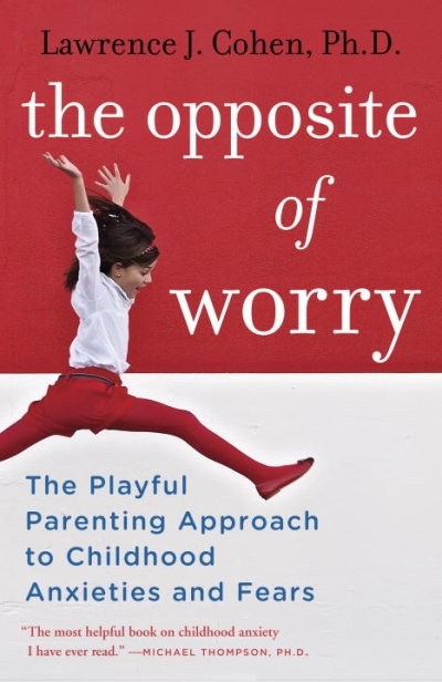 The Opposite of Worry : The Playful Parenting Approach to Childhood Anxieties and Fears | Cohen, Lawrence J.