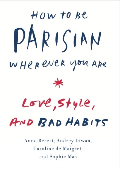 How to Be Parisian Wherever You Are : Love, Style, and Bad Habits | Berest, Anne