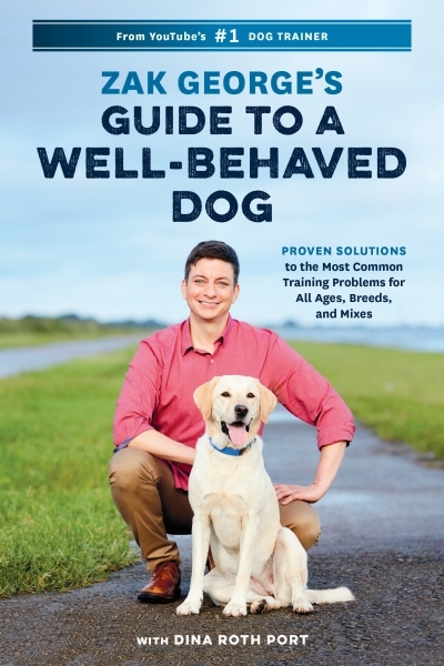 Zak George's Guide to a Well-Behaved Dog : Proven Solutions to the Most Common Training Problems for All Ages, Breeds, and Mixes | George, Zak