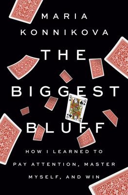 The Biggest Bluff : How I Learned to Pay Attention, Master Myself, and Win | Konnikova, Maria