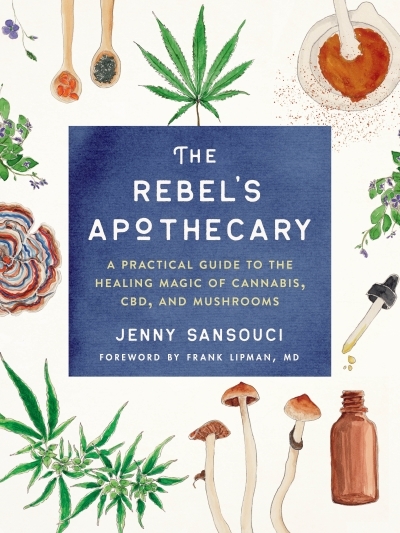 The Rebel's Apothecary : A Practical Guide to the Healing Magic of Cannabis, CBD, and Mushrooms | Sansouci, Jenny