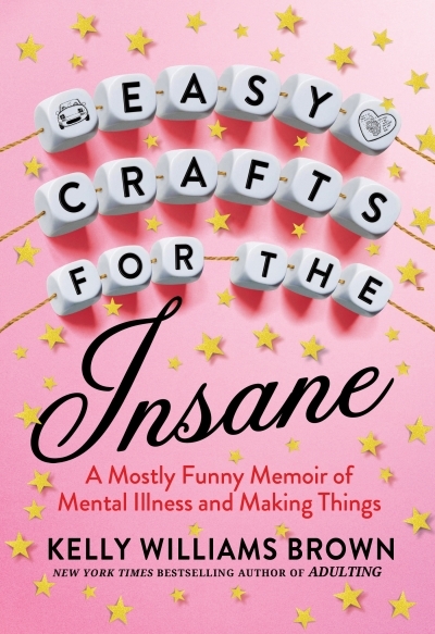 Easy Crafts for the Insane : A Mostly Funny Memoir of Mental Illness and Making Things | Brown, Kelly Williams