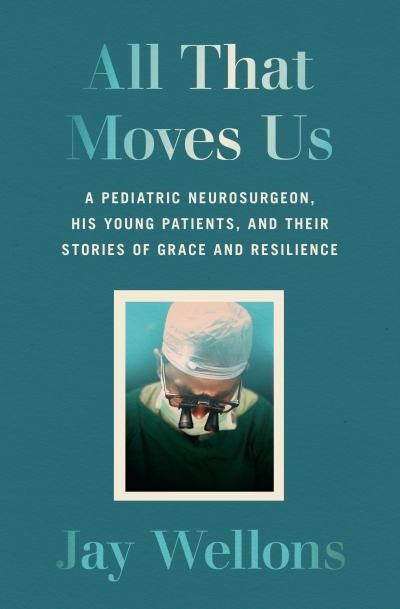 All That Moves Us : A Pediatric Neurosurgeon, His Young Patients, and Their Stories of Grace and Resilience | Wellons, Jay