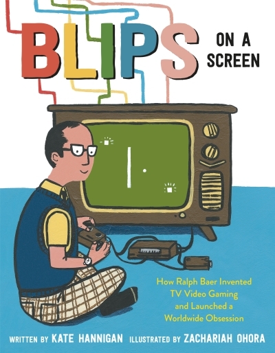 Blips on a Screen : How Ralph Baer Invented TV Video Gaming and Launched a Worldwide Obsession | Hannigan, Kate