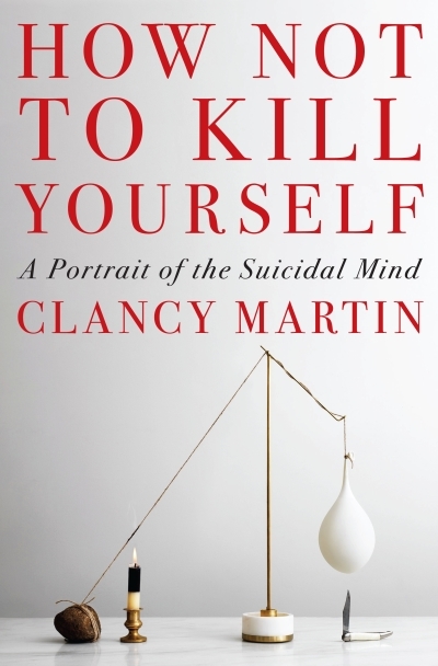 How Not to Kill Yourself : A Portrait of the Suicidal Mind | Martin, Clancy (Auteur)