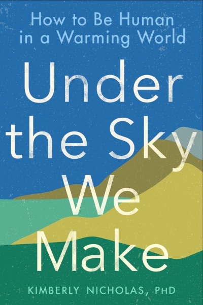 Under the Sky We Make : How to Be Human in a Warming World | Nicholas, Kimberly