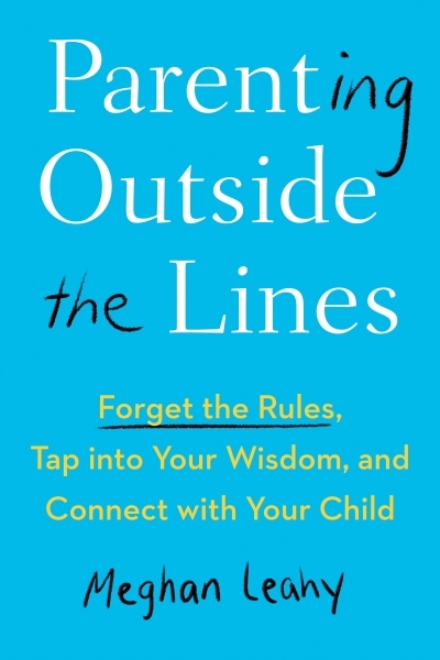 Parenting Outside the Lines : Forget the Rules, Tap into Your Wisdom, and Connect with Your Child | Leahy, Meghan