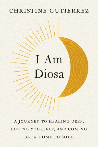 I Am Diosa : A Journey to Healing Deep, Loving Yourself, and Coming Back Home to Soul | Gutierrez, Christine