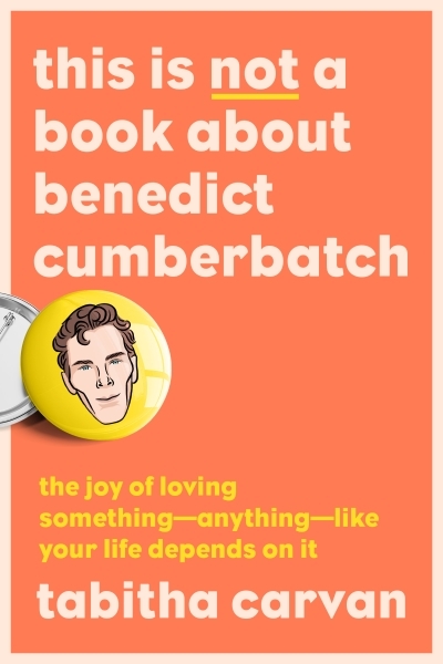 This Is Not a Book About Benedict Cumberbatch : The Joy of Loving Something--Anything--Like Your Life Depends On It | Carvan, Tabitha