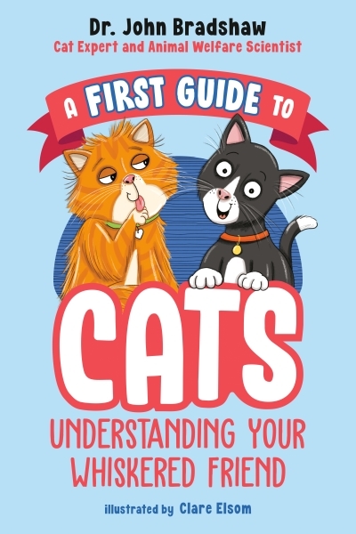 A First Guide to Cats: Understanding Your Whiskered Friend | Bradshaw, John (Auteur) | Elsom, Clare (Illustrateur)