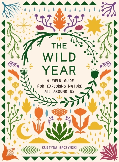 The Wild Year : A Field Guide for Exploring Nature All Around Us | Baczynski, Kristyna