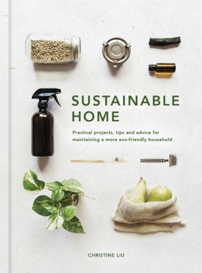 Sustainable Home : Practical projects, tips and advice for maintaining a more eco-friendly household | Liu, Christine