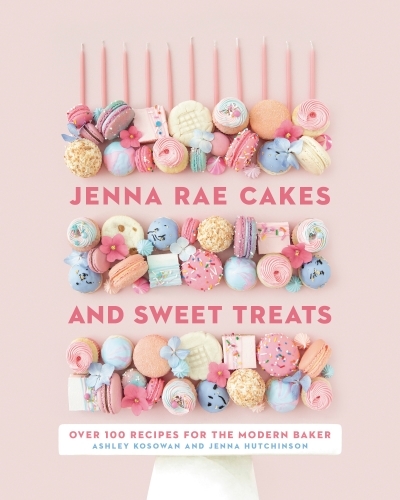 Jenna Rae Cakes and Sweet Treats : Over 100 Recipes for the Modern Baker | Kosowan, Ashley