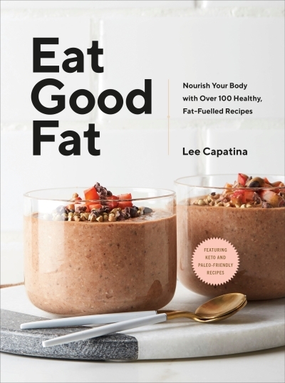 Eat Good Fat : Nourish Your Body with Over 100 Healthy, Fat-Fuelled Recipes | Capatina, Lee