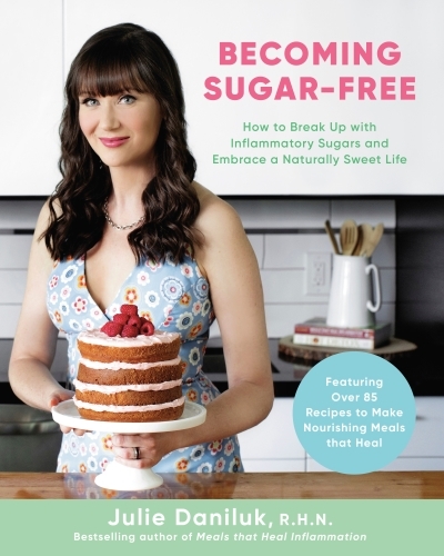 Becoming Sugar-Free : How to Break Up with Inflammatory Sugars and Embrace a Naturally Sweet Life | Daniluk, Julie