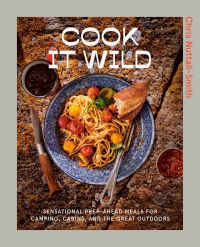 Cook It Wild : Sensational Prep-Ahead Meals for Camping, Cabins, and the Great Outdoors | Nuttall-Smith, Chris