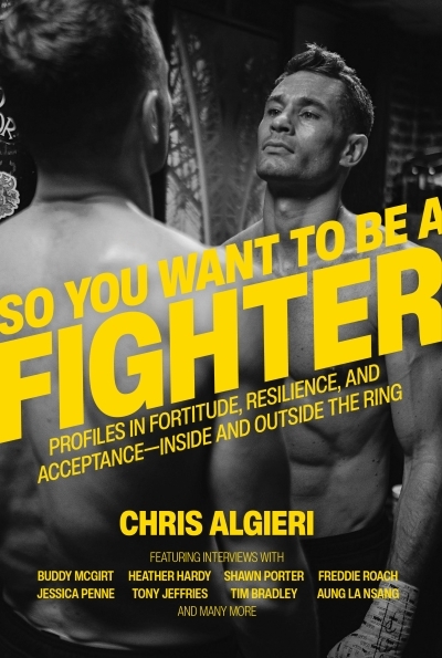 So You Want to Be a Fighter : Profiles in Fortitude, Resilience and Acceptance--Inside and Outside the Ring | Algieri, Chris