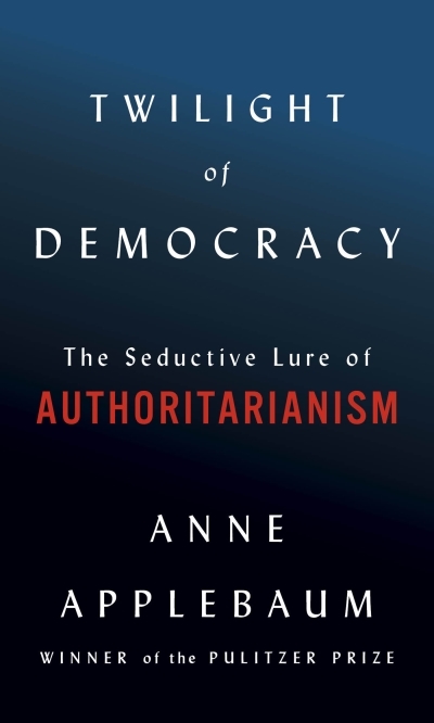 Twilight of Democracy : The Seductive Lure of Authoritarianism | Applebaum, Anne