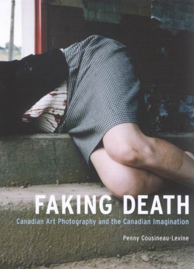 Faking Death : Canadian Art Photography and the Canadian Imagination | Cousineau-Levine, Penny