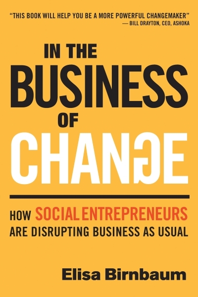 In the Business of Change : How Social Entrepreneurs are Disrupting Business as Usual | Birnbaum, Elisa