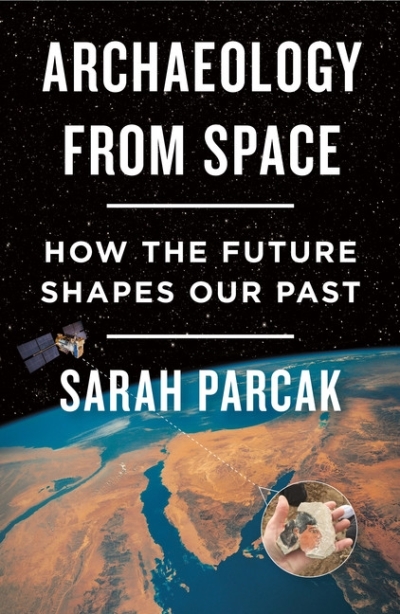 Archaeology from Space : How the Future Shapes Our Past | Parcak, Sarah