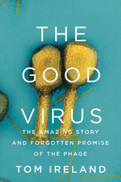 The Good Virus : The Amazing Story and Forgotten Promise of the Phage | Ireland, Tom (Auteur)