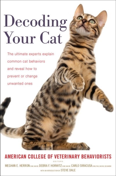 Decoding Your Cat : The Ultimate Experts Explain Common Cat Behaviors and Reveal How to Prevent or Change Unwanted Ones | American College of Veterinary Behaviorists
