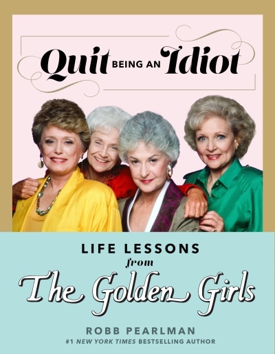 Quit Being an Idiot: Life Lessons from The Golden Girls | Pearlman, Robb (Auteur)