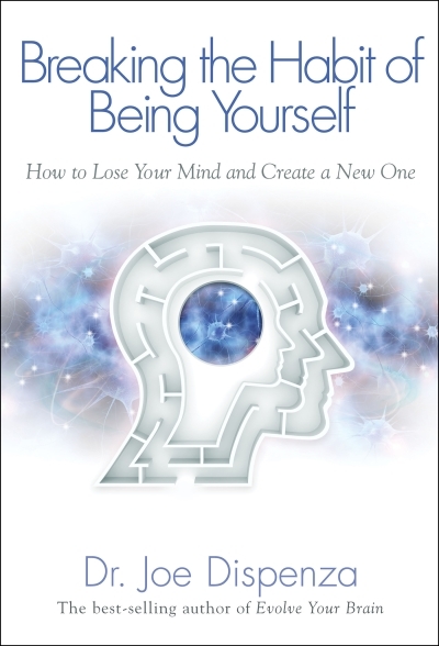 Breaking The Habit of Being Yourself : How to Lose Your Mind and Create a New One | Dispenza, Joe