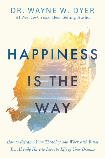 Happiness Is the Way : How to Reframe Your Thinking and Work with What You Already Have to Live the Life of Your Dreams | Dyer, Wayne W.